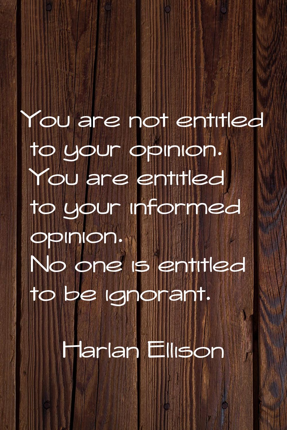 You are not entitled to your opinion. You are entitled to your informed opinion. No one is entitled