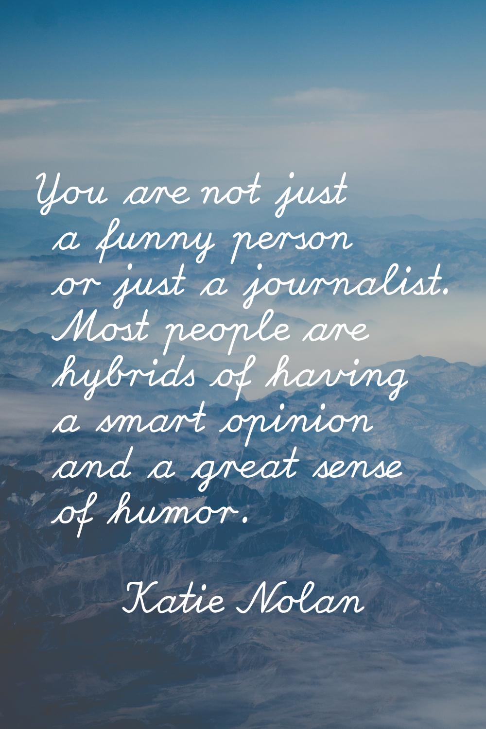 You are not just a funny person or just a journalist. Most people are hybrids of having a smart opi