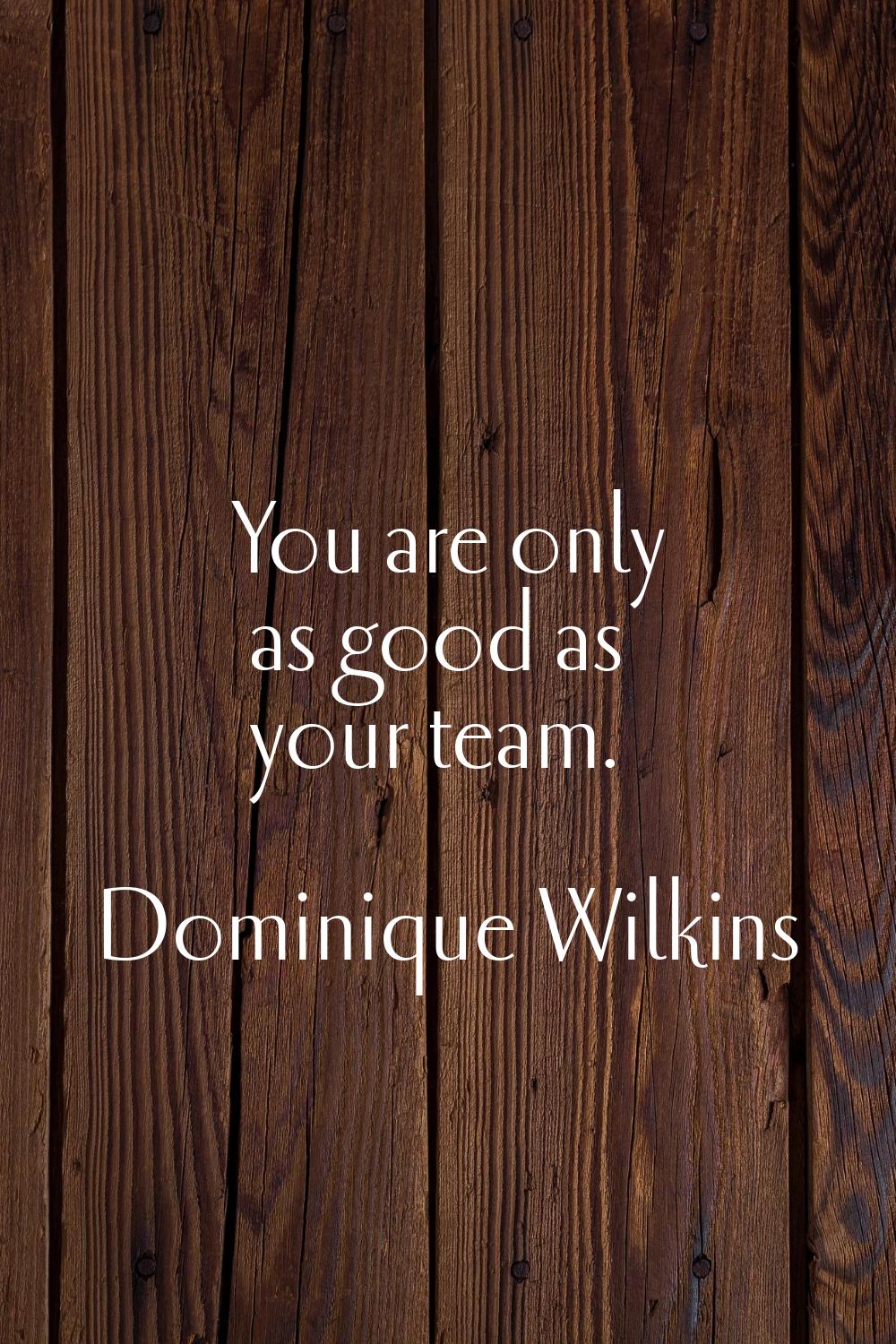 You are only as good as your team.