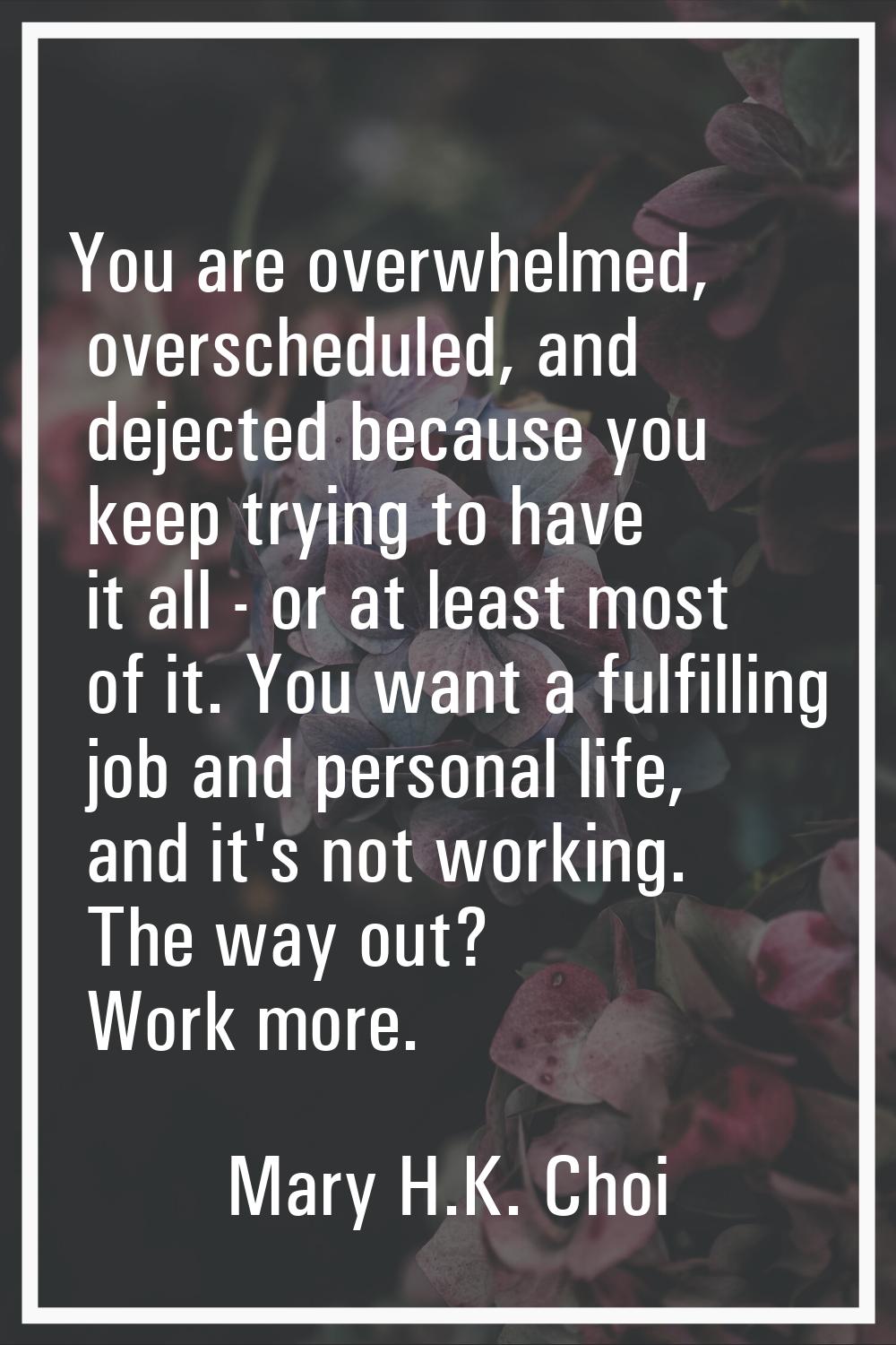 You are overwhelmed, overscheduled, and dejected because you keep trying to have it all - or at lea