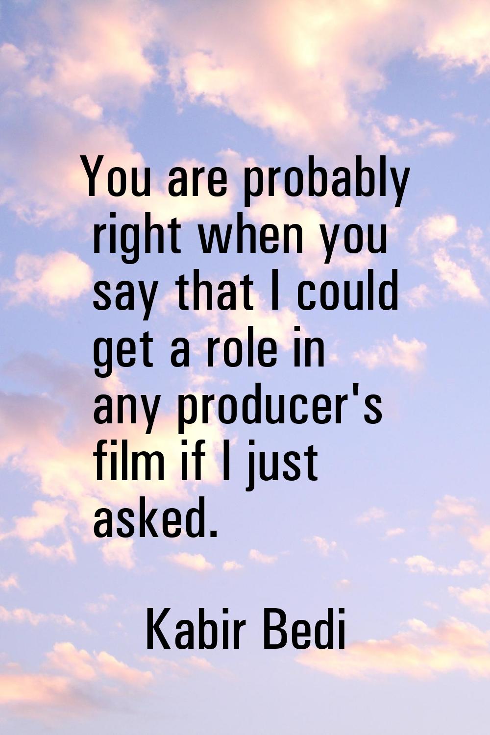 You are probably right when you say that I could get a role in any producer's film if I just asked.