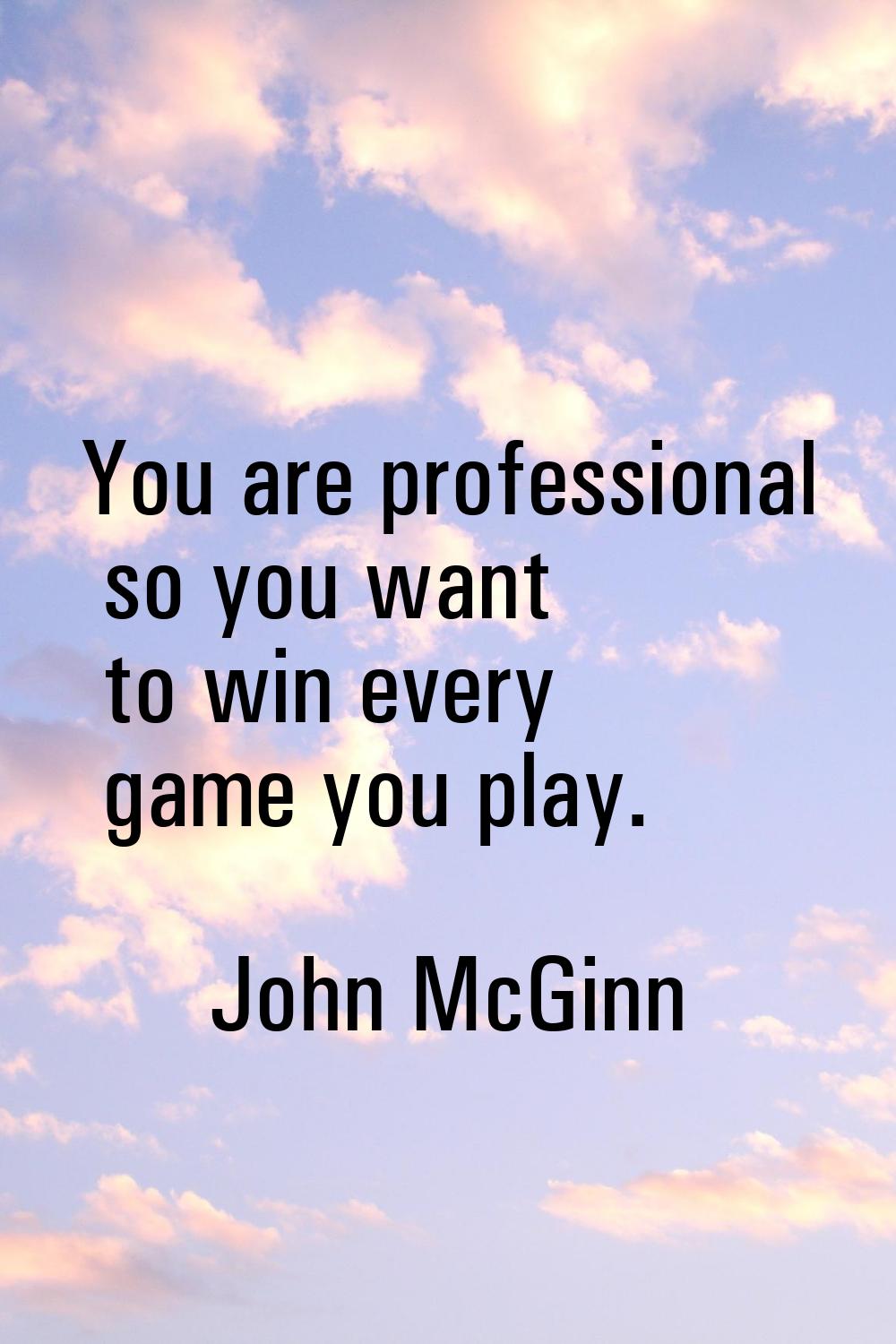 You are professional so you want to win every game you play.
