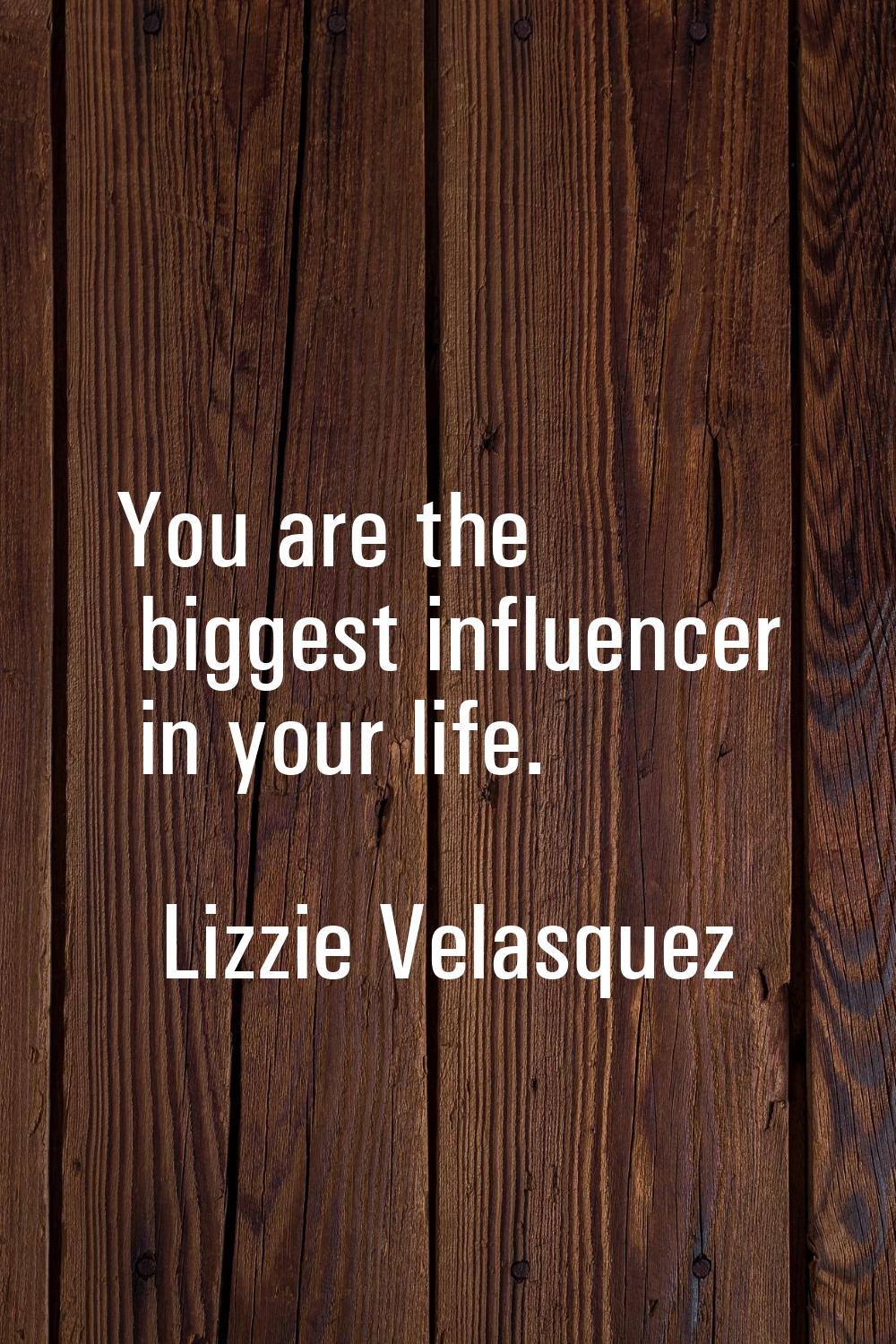 You are the biggest influencer in your life.