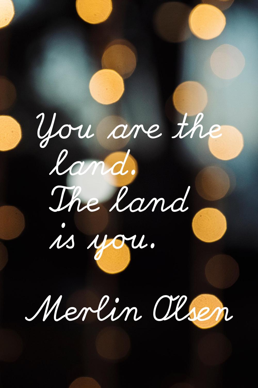 You are the land. The land is you.