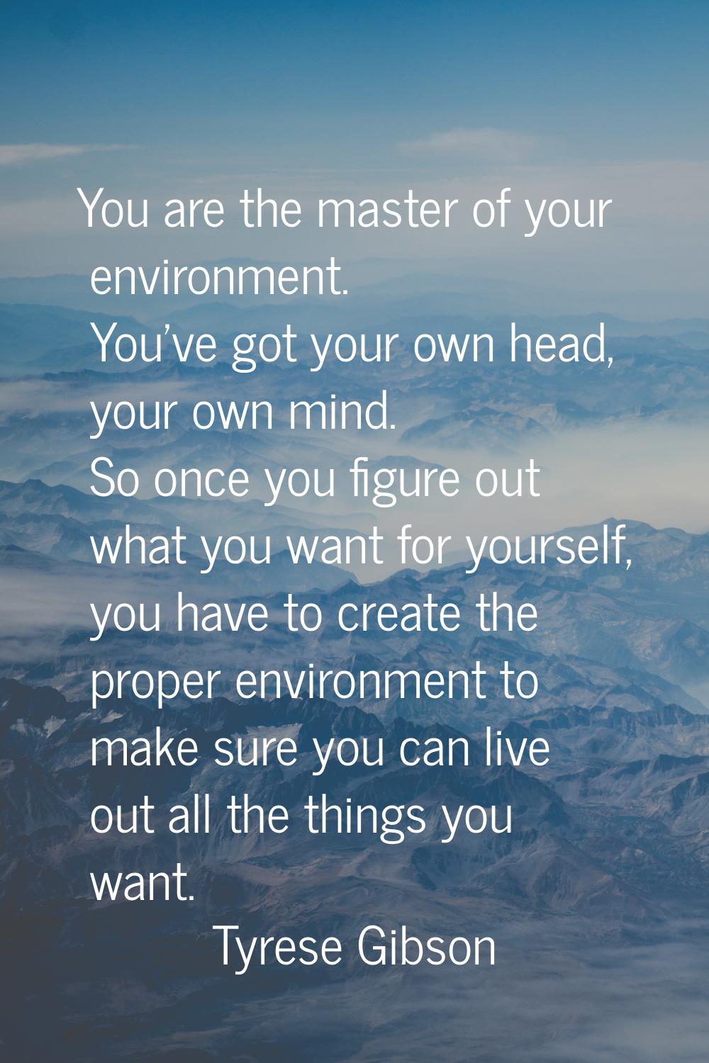 You are the master of your environment. You've got your own head, your own mind. So once you figure