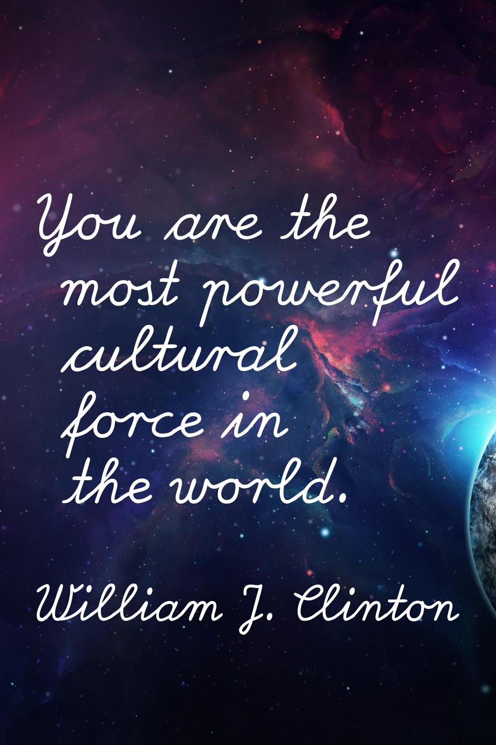 You are the most powerful cultural force in the world.