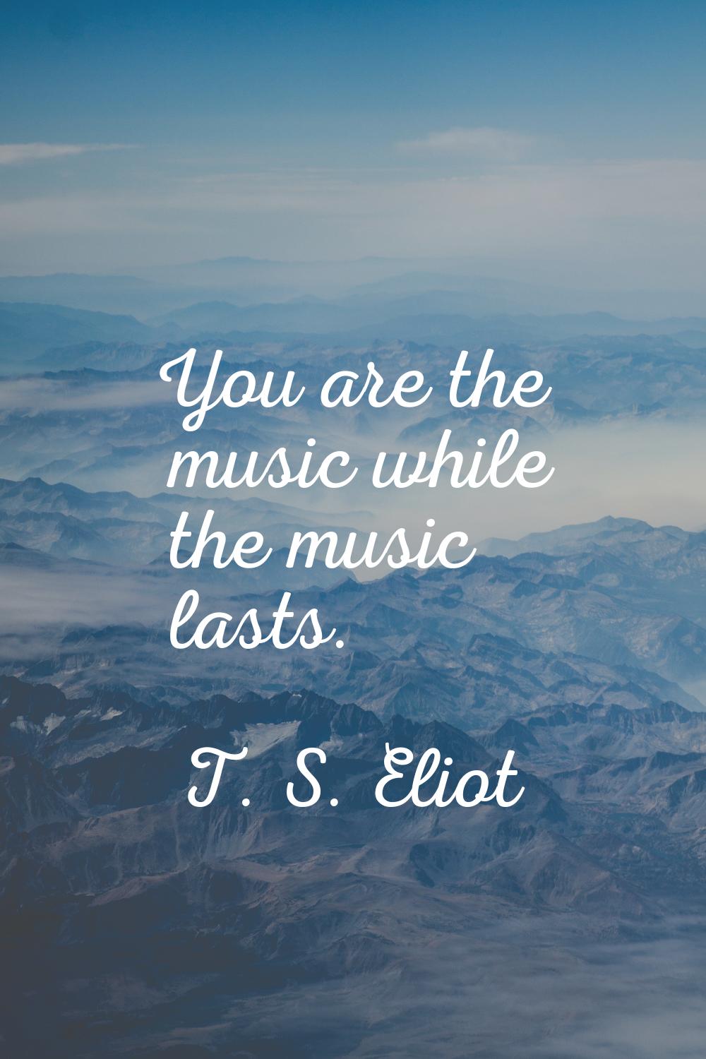 You are the music while the music lasts.