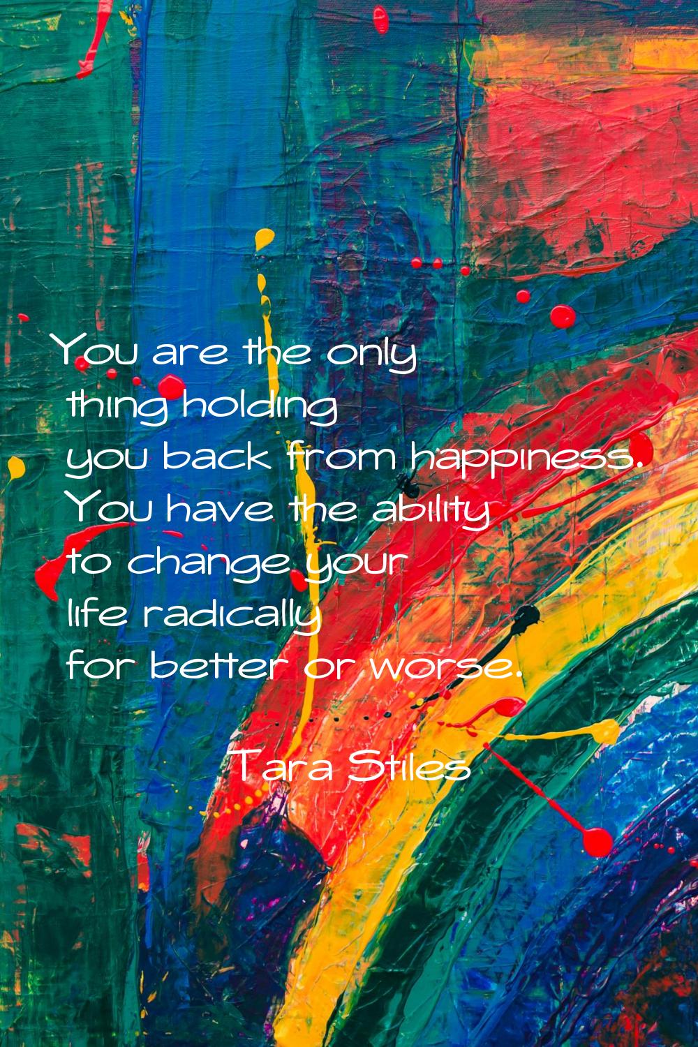 You are the only thing holding you back from happiness. You have the ability to change your life ra