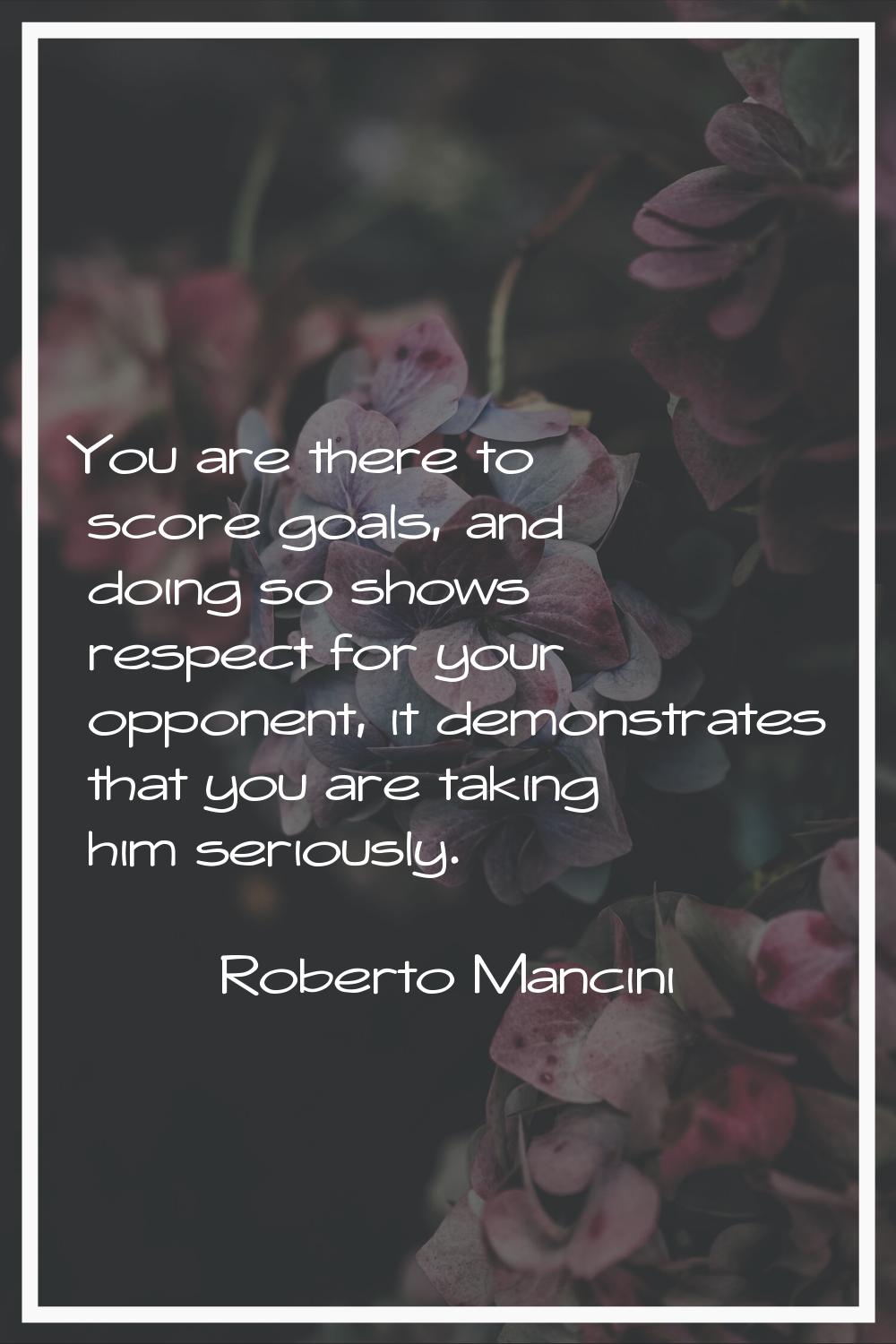 You are there to score goals, and doing so shows respect for your opponent, it demonstrates that yo
