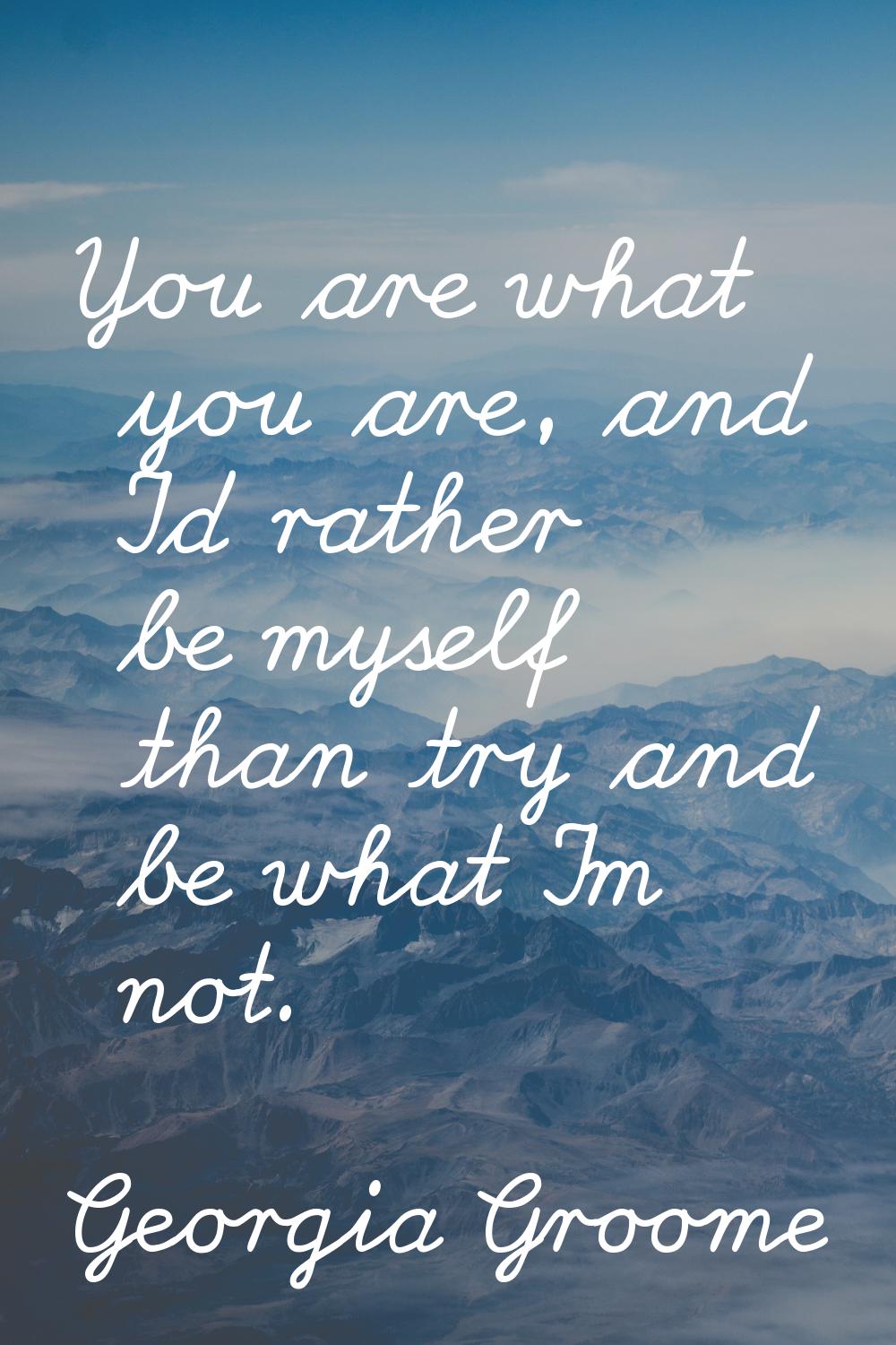 You are what you are, and I'd rather be myself than try and be what I'm not.