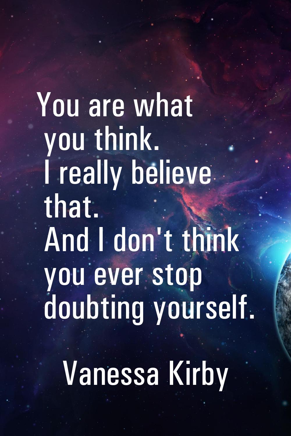 You are what you think. I really believe that. And I don't think you ever stop doubting yourself.