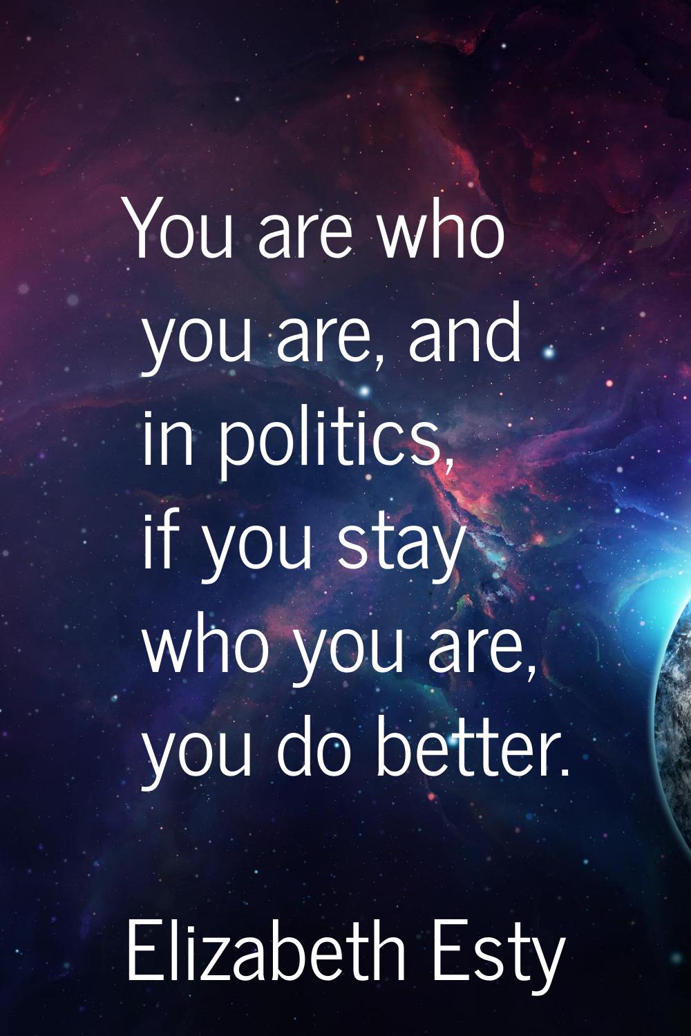 You are who you are, and in politics, if you stay who you are, you do better.