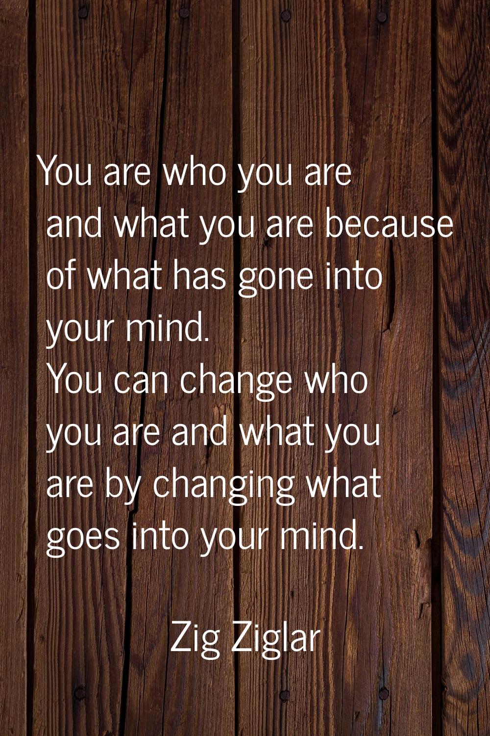 You are who you are and what you are because of what has gone into your mind. You can change who yo