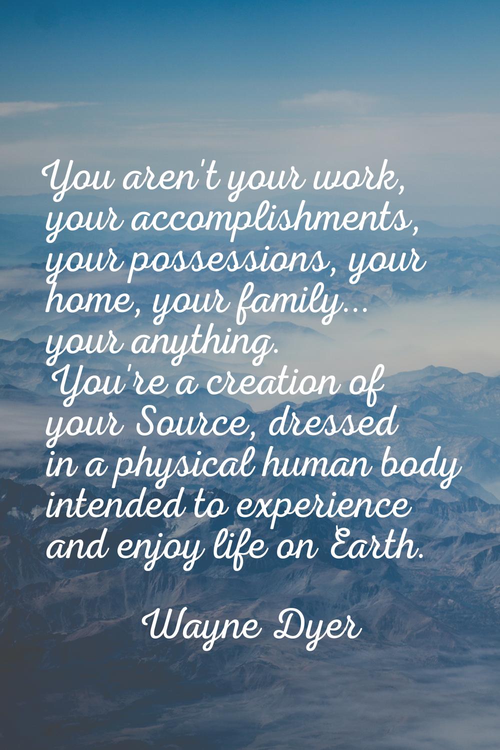 You aren't your work, your accomplishments, your possessions, your home, your family... your anythi