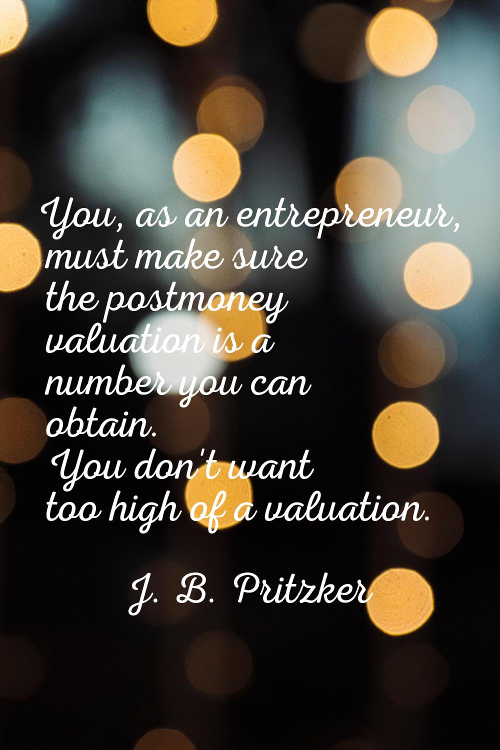You, as an entrepreneur, must make sure the postmoney valuation is a number you can obtain. You don