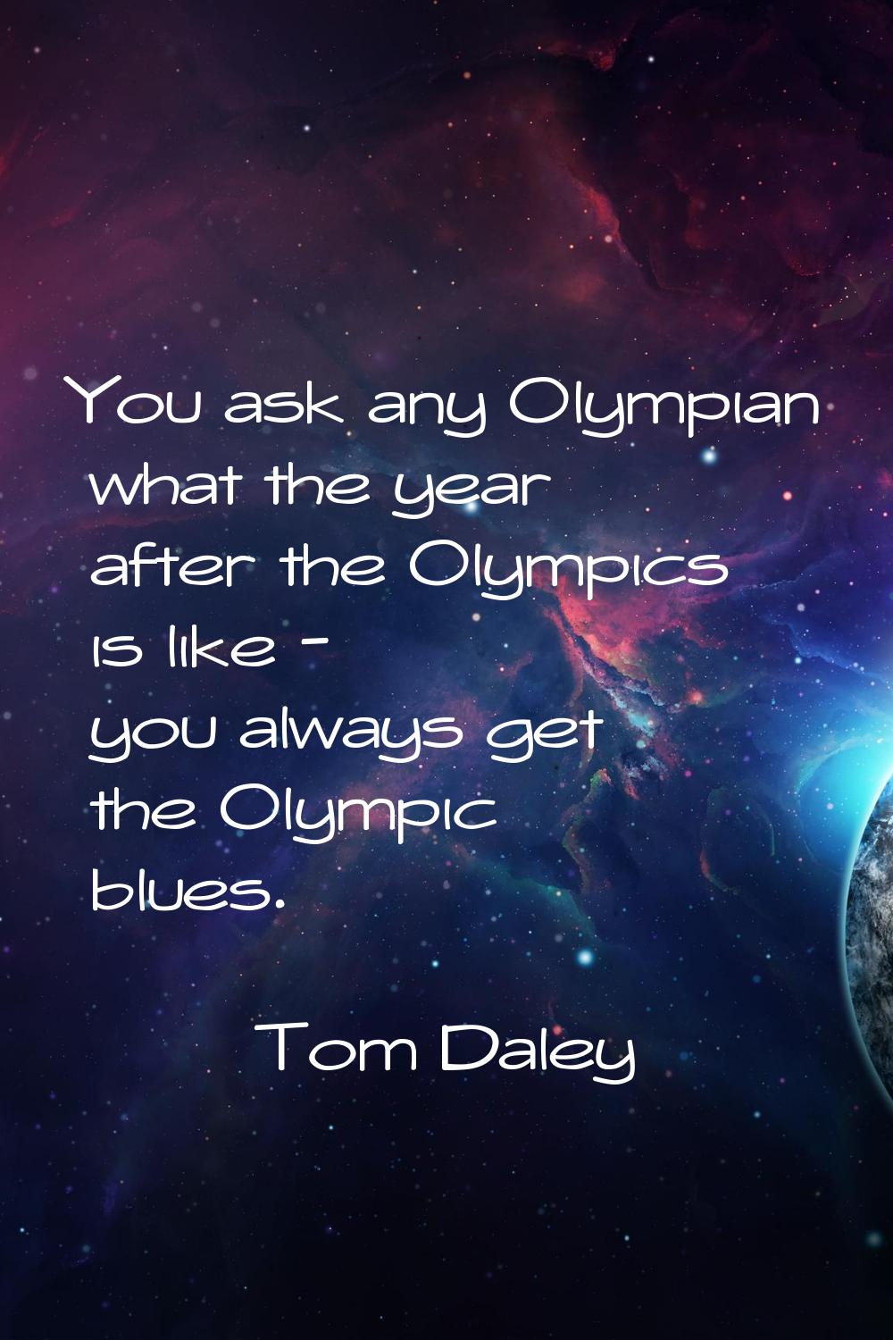 You ask any Olympian what the year after the Olympics is like - you always get the Olympic blues.