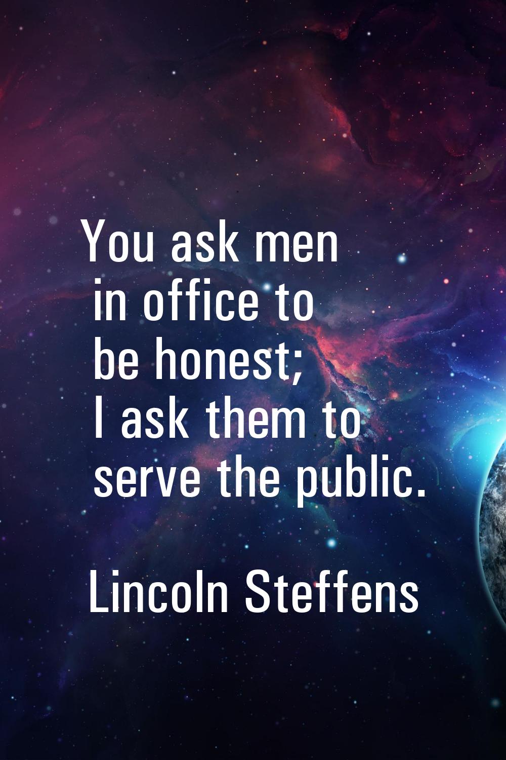 You ask men in office to be honest; I ask them to serve the public.