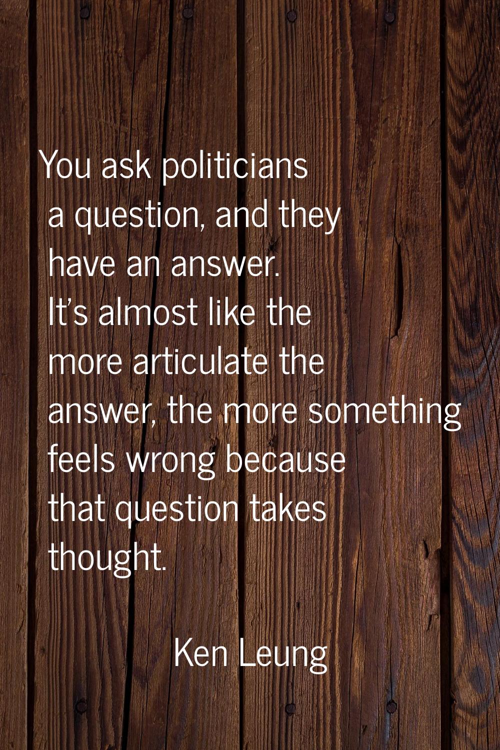 You ask politicians a question, and they have an answer. It's almost like the more articulate the a
