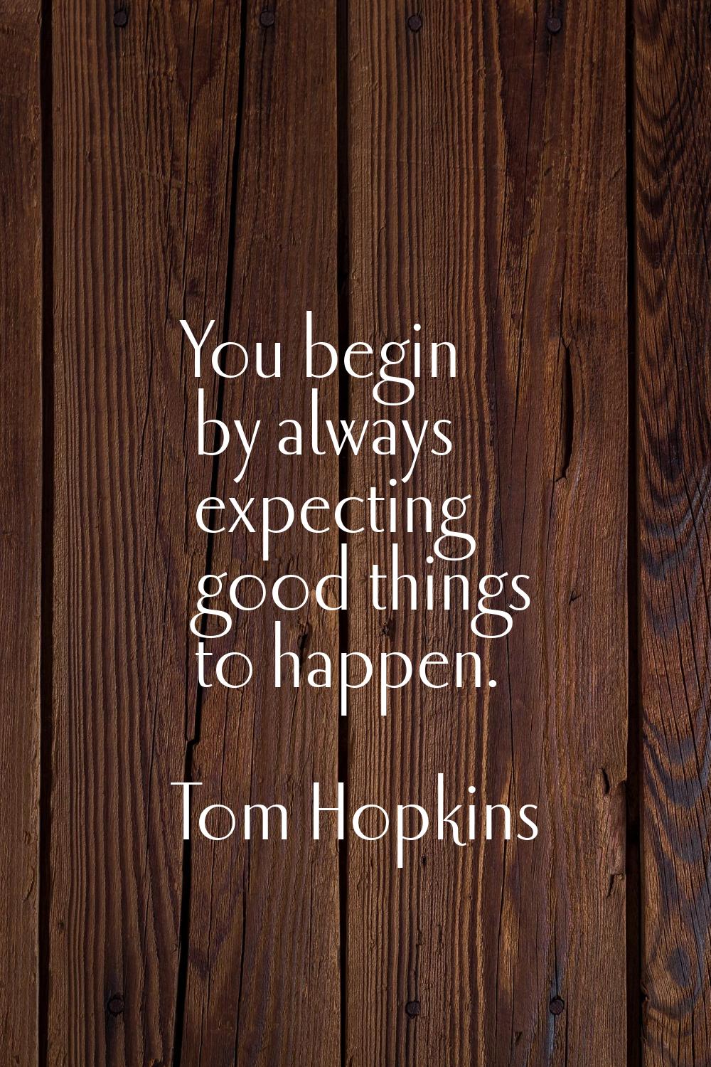 You begin by always expecting good things to happen.