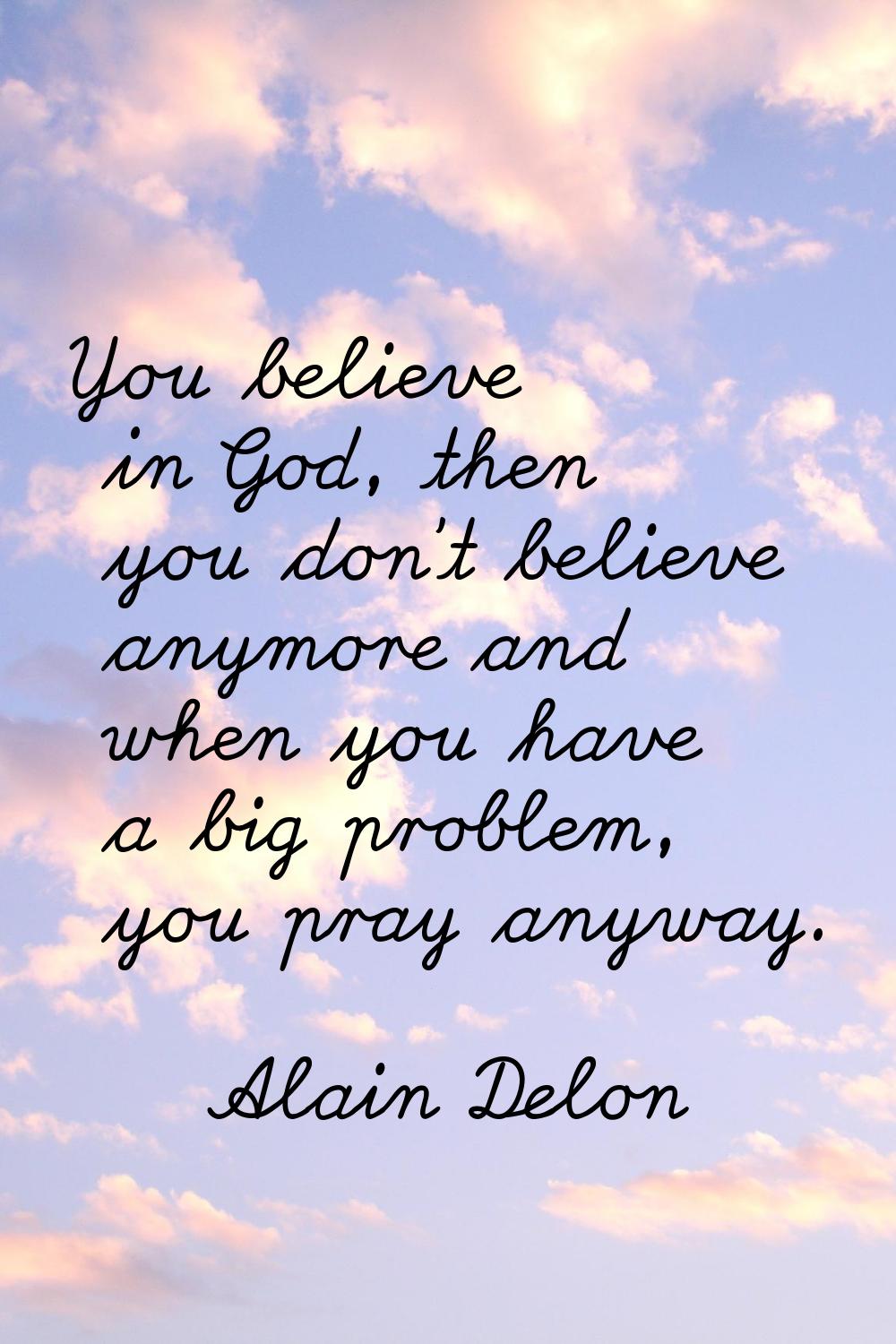 You believe in God, then you don't believe anymore and when you have a big problem, you pray anyway