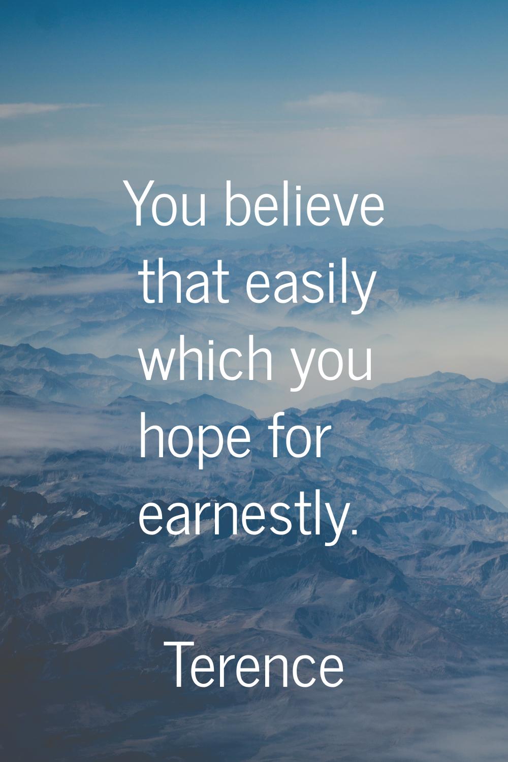 You believe that easily which you hope for earnestly.