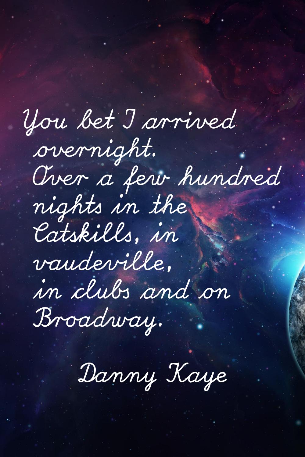 You bet I arrived overnight. Over a few hundred nights in the Catskills, in vaudeville, in clubs an