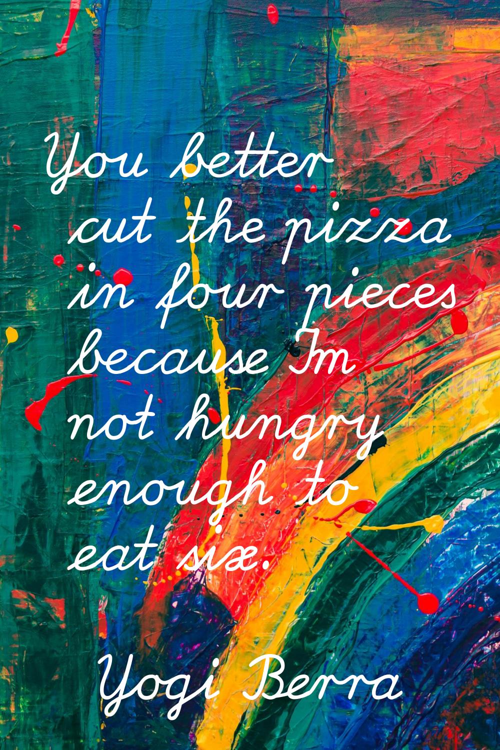 You better cut the pizza in four pieces because I'm not hungry enough to eat six.