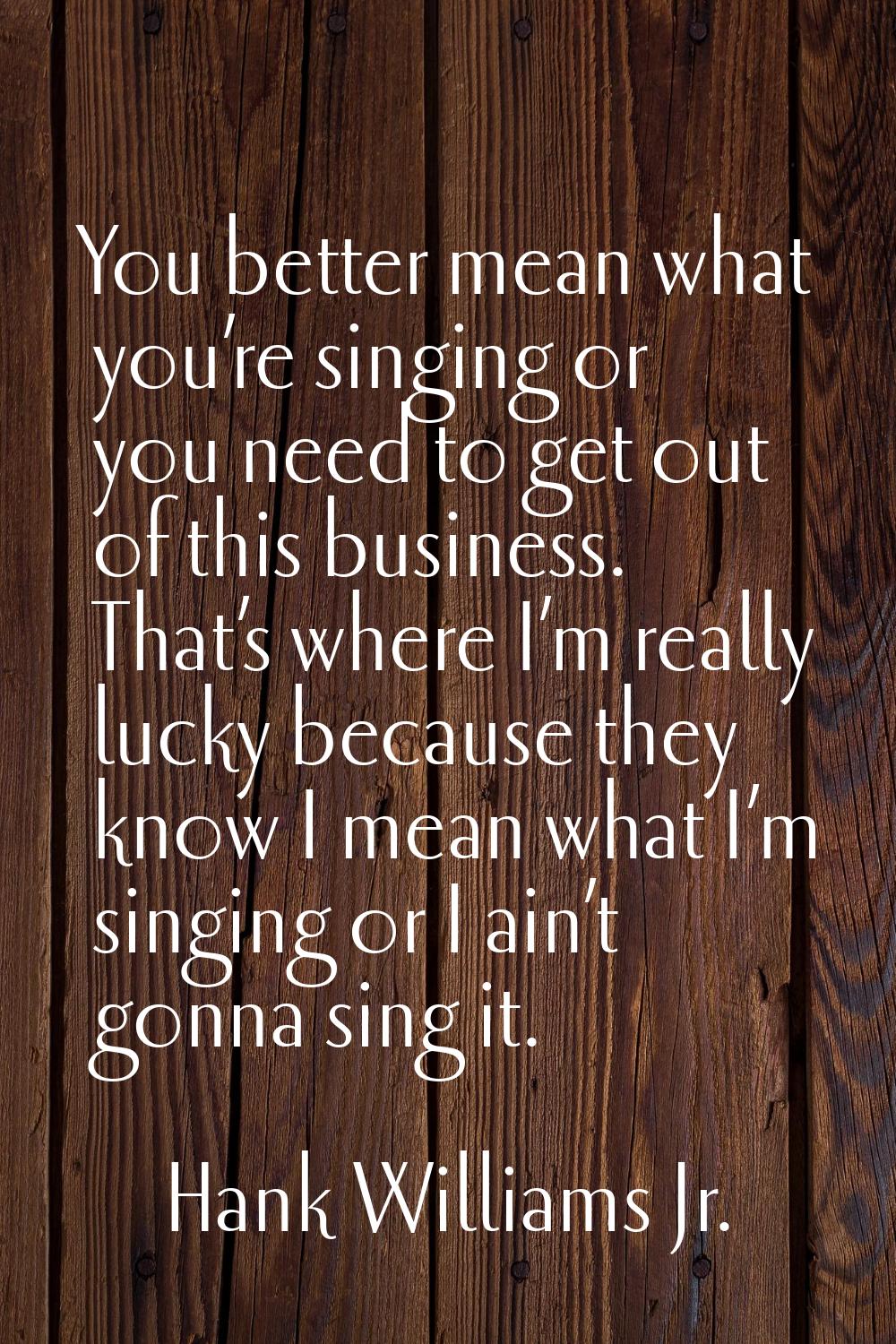 You better mean what you’re singing or you need to get out of this business. That’s where I’m reall