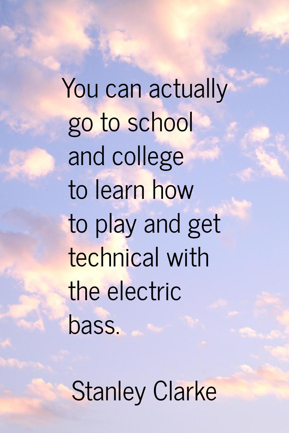 You can actually go to school and college to learn how to play and get technical with the electric 