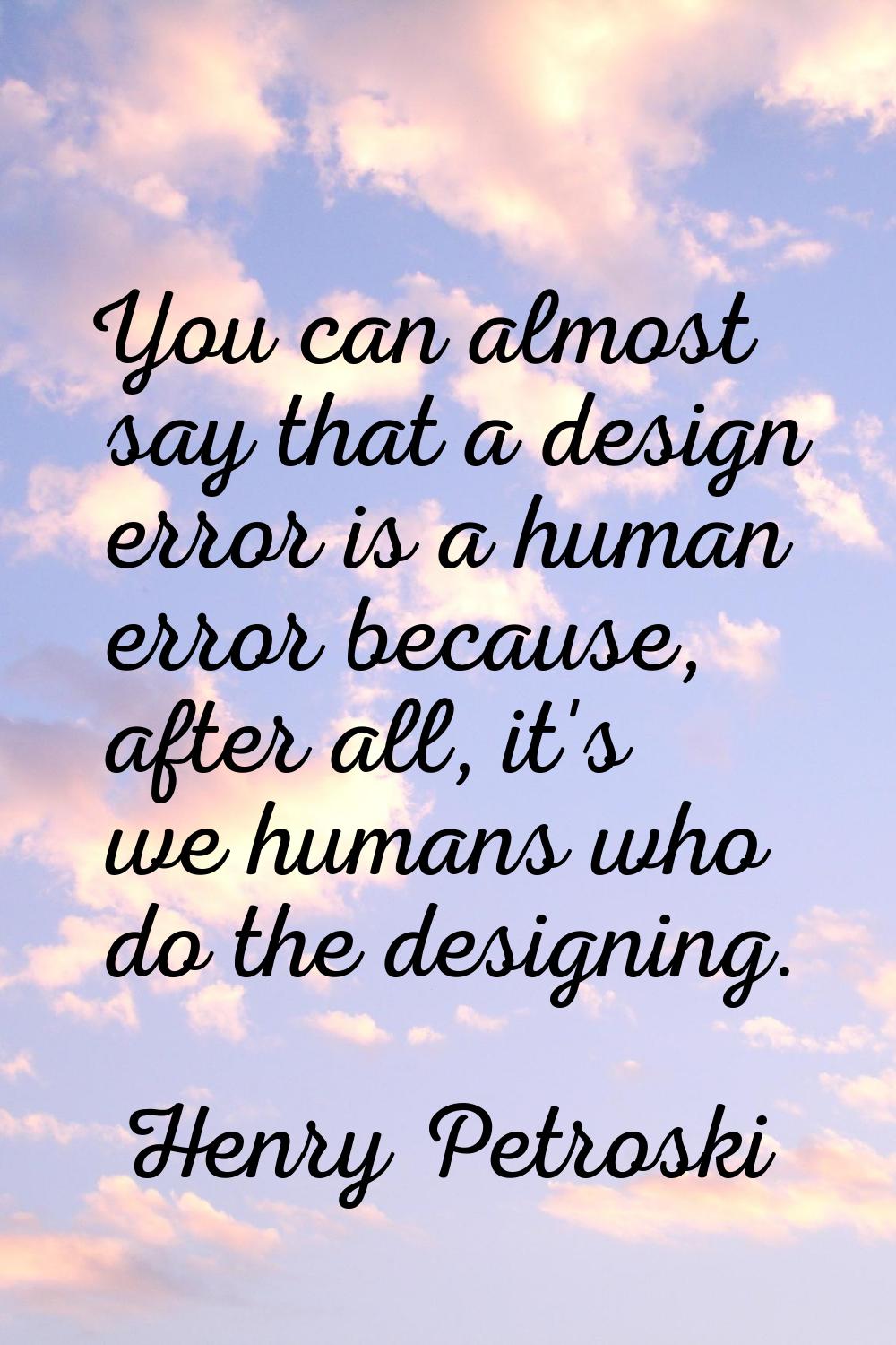 You can almost say that a design error is a human error because, after all, it's we humans who do t
