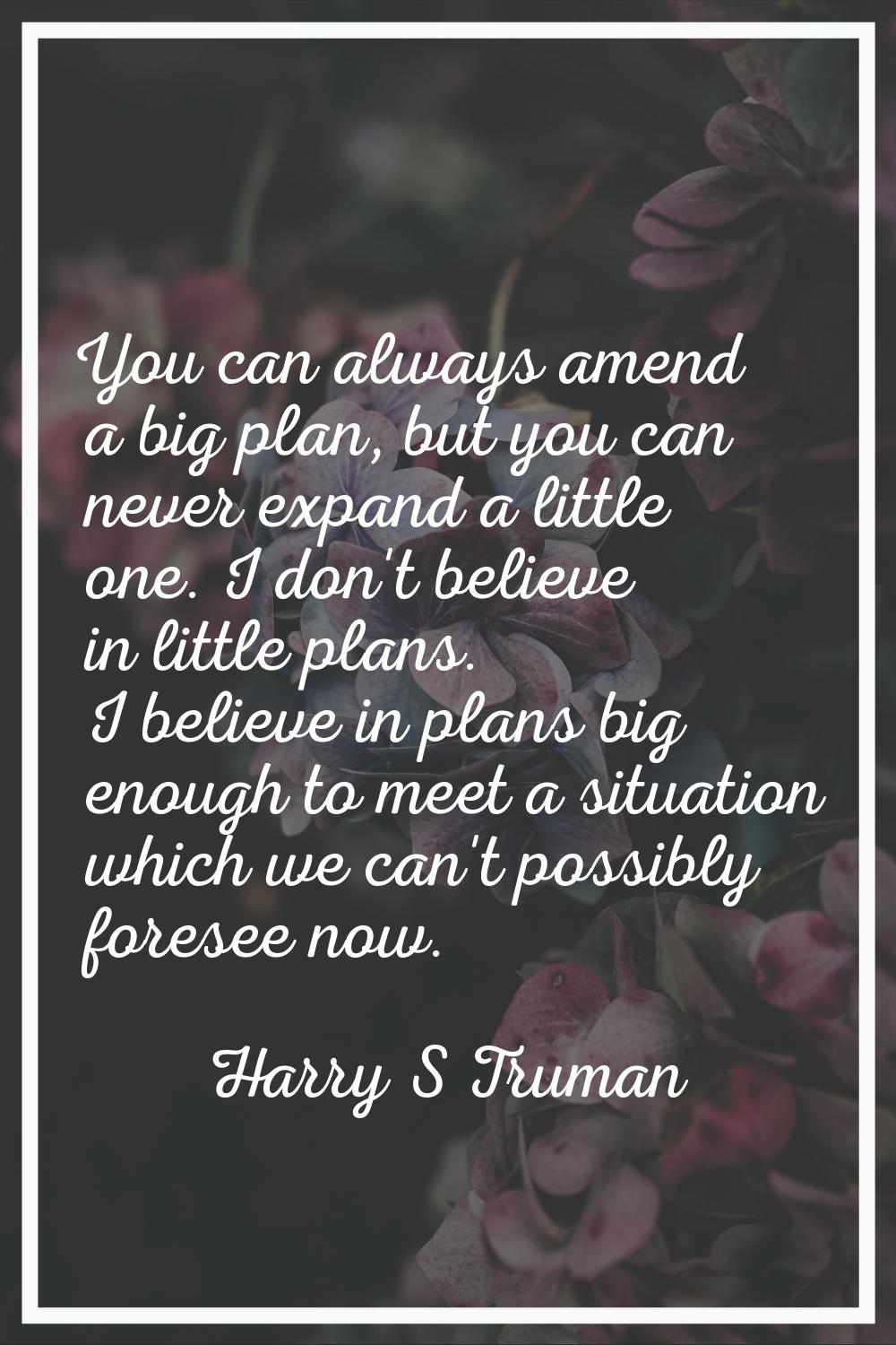 You can always amend a big plan, but you can never expand a little one. I don't believe in little p