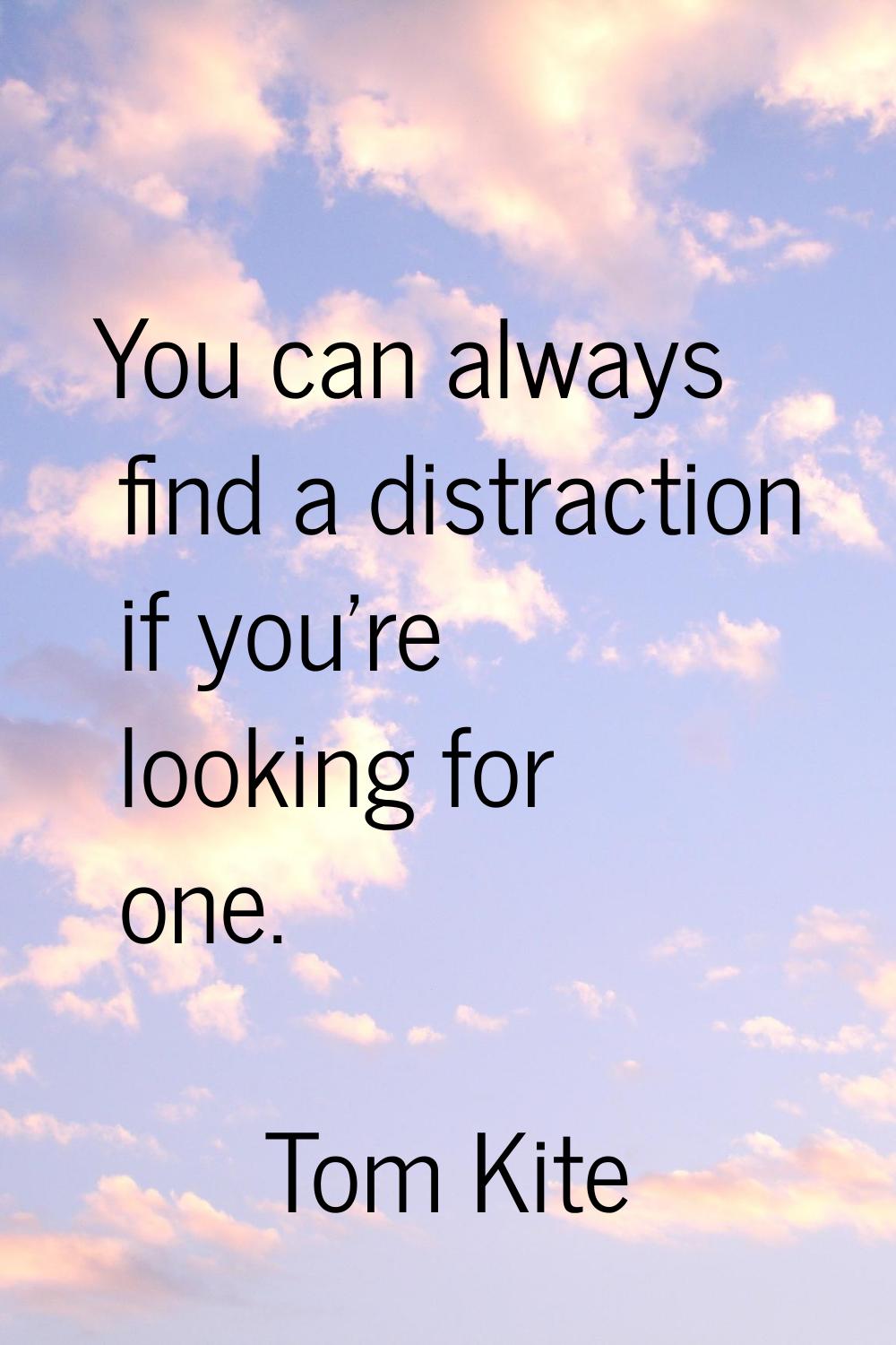 You can always find a distraction if you're looking for one.