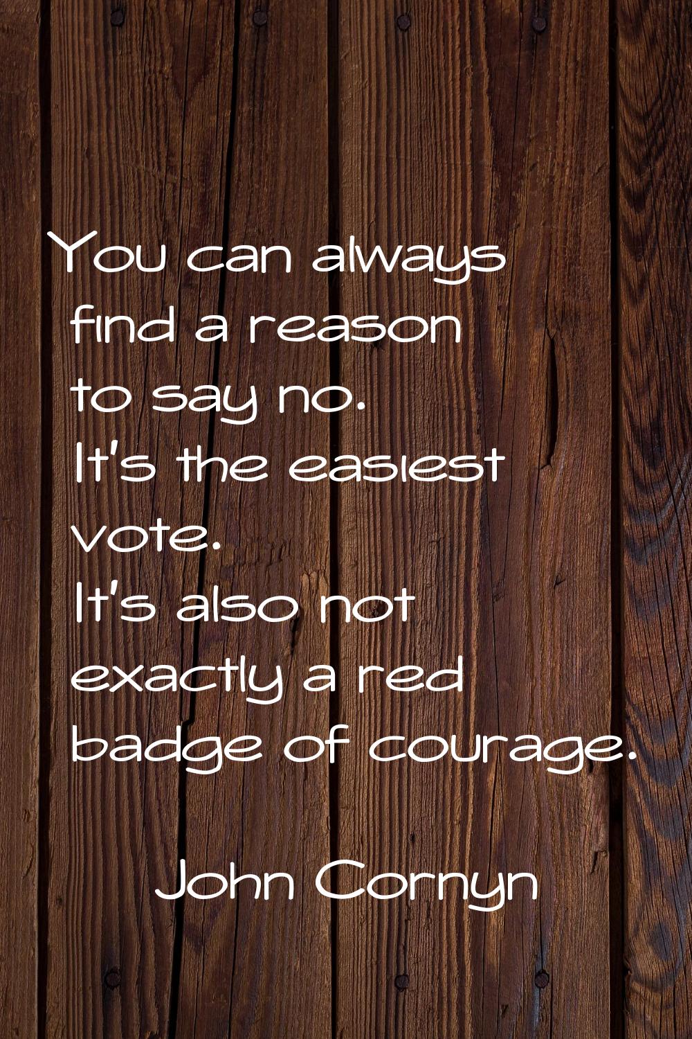 You can always find a reason to say no. It's the easiest vote. It's also not exactly a red badge of
