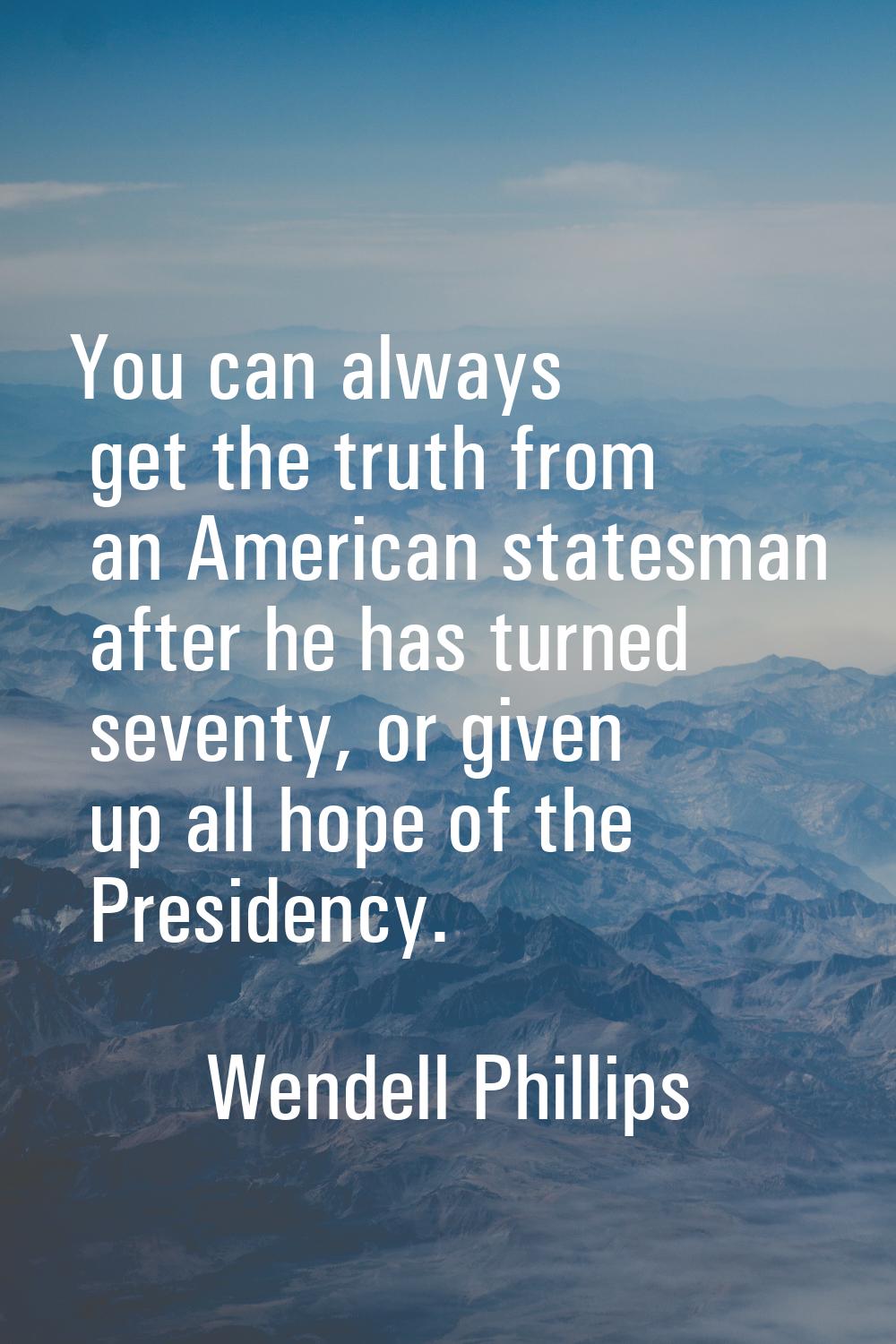 You can always get the truth from an American statesman after he has turned seventy, or given up al