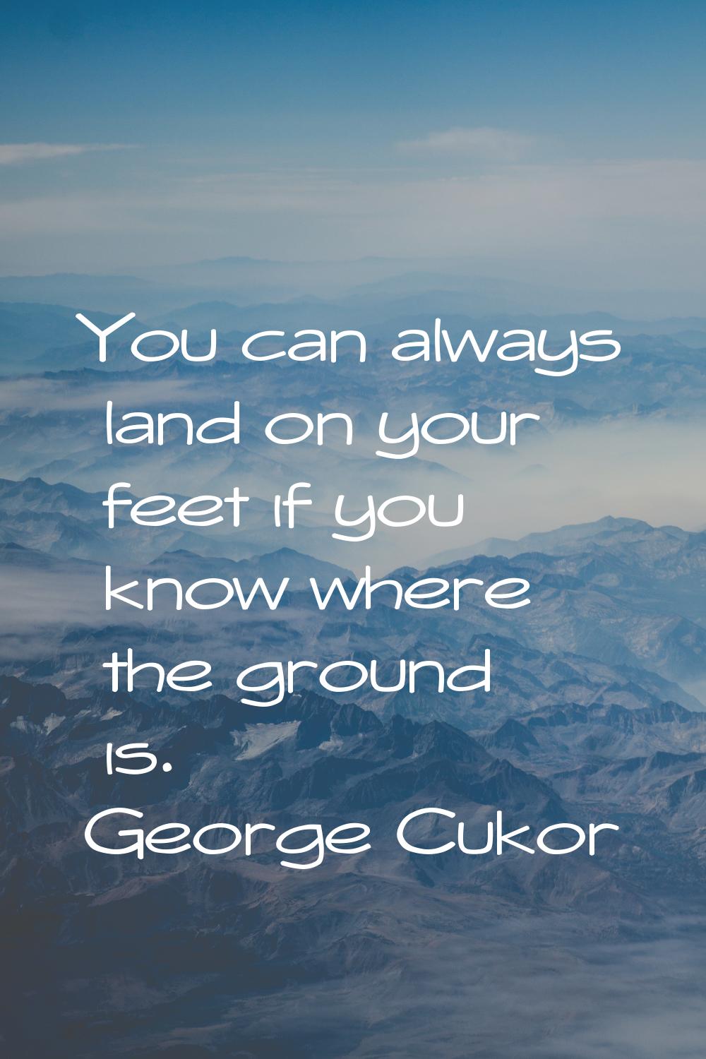 You can always land on your feet if you know where the ground is.