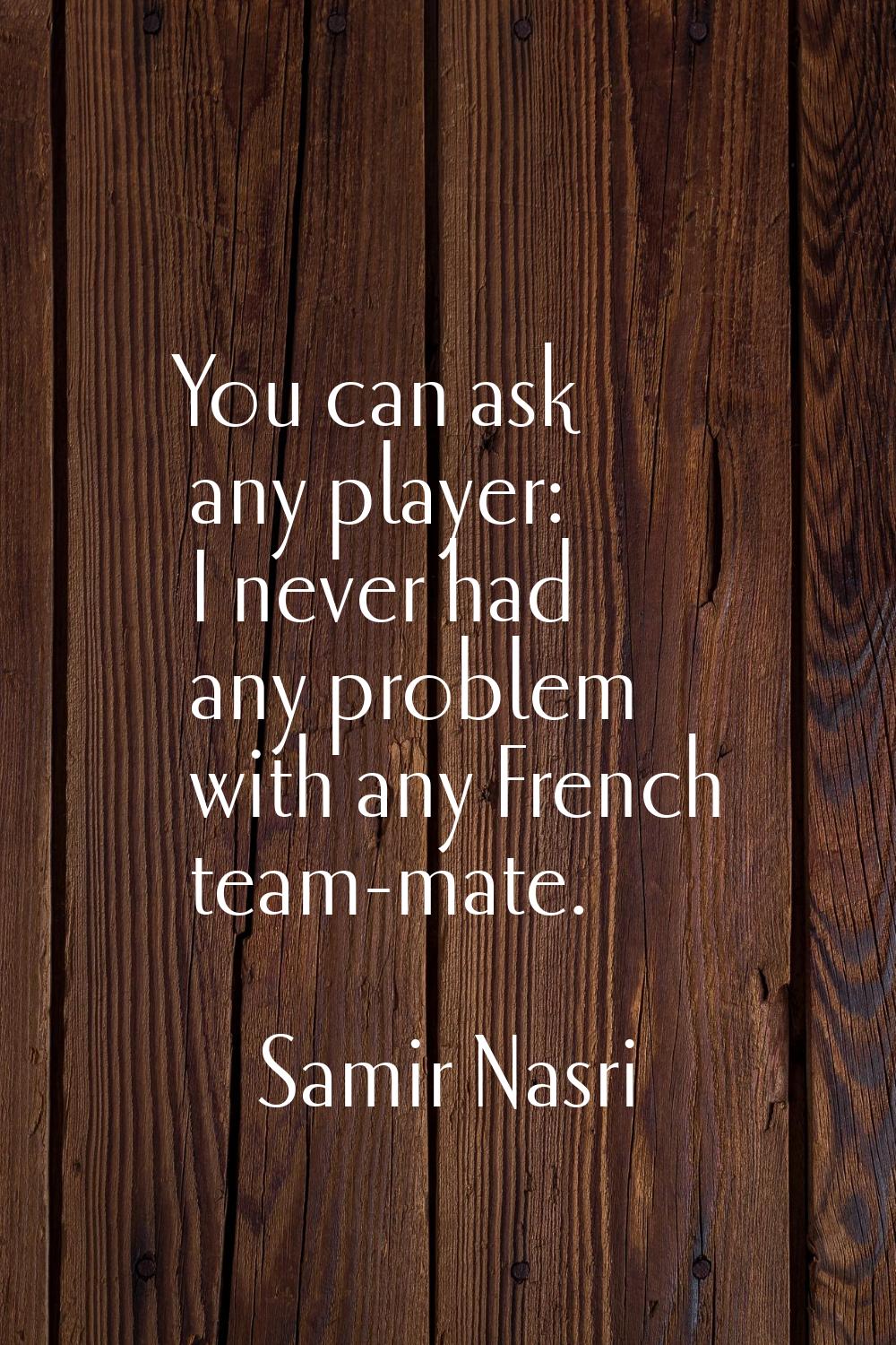 You can ask any player: I never had any problem with any French team-mate.