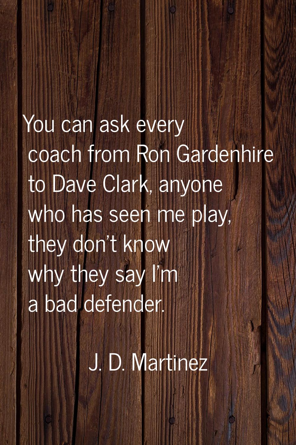 You can ask every coach from Ron Gardenhire to Dave Clark, anyone who has seen me play, they don't 