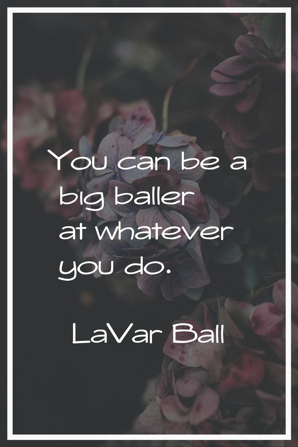You can be a big baller at whatever you do.