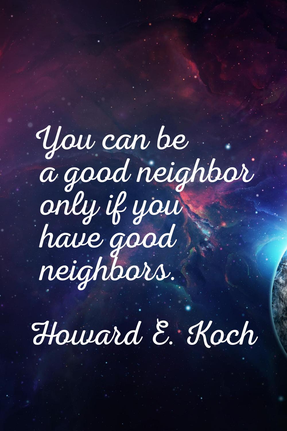 You can be a good neighbor only if you have good neighbors.