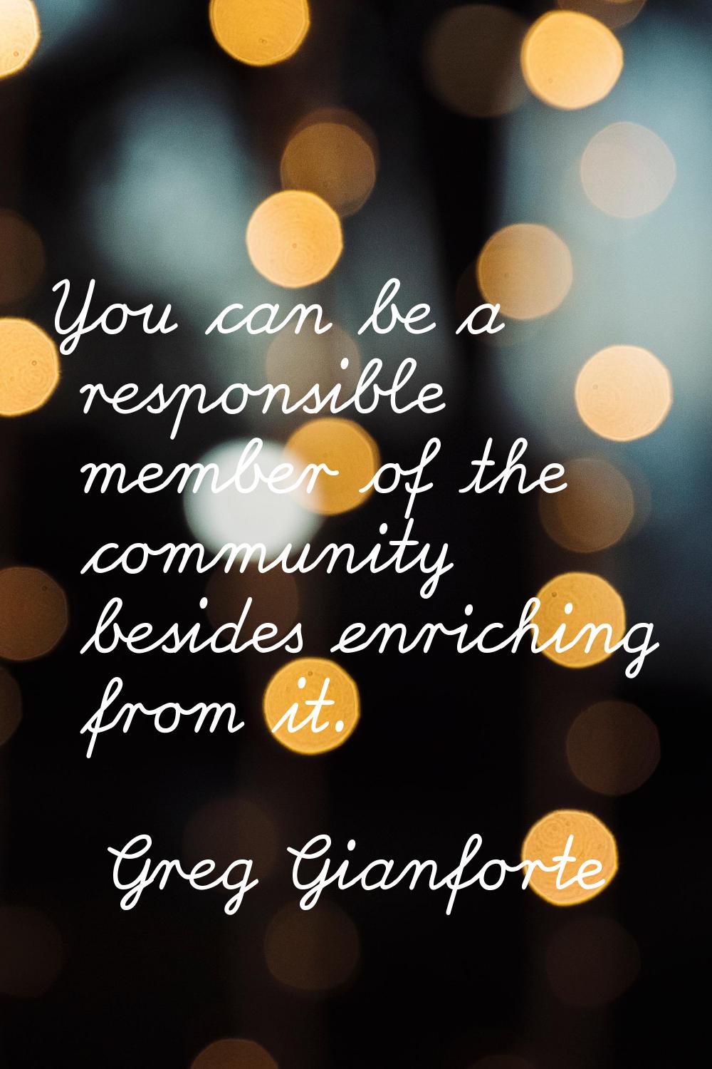 You can be a responsible member of the community besides enriching from it.