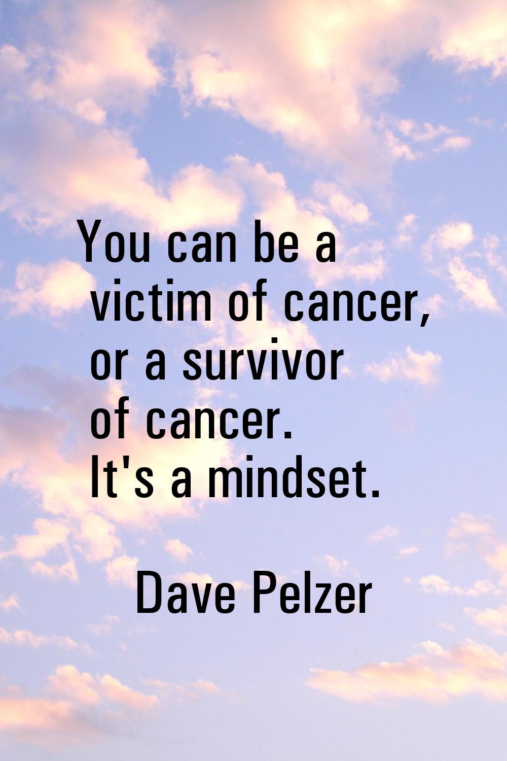 You can be a victim of cancer, or a survivor of cancer. It's a mindset.