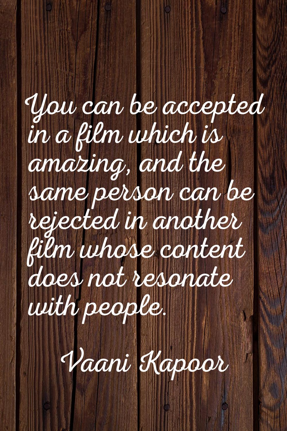 You can be accepted in a film which is amazing, and the same person can be rejected in another film