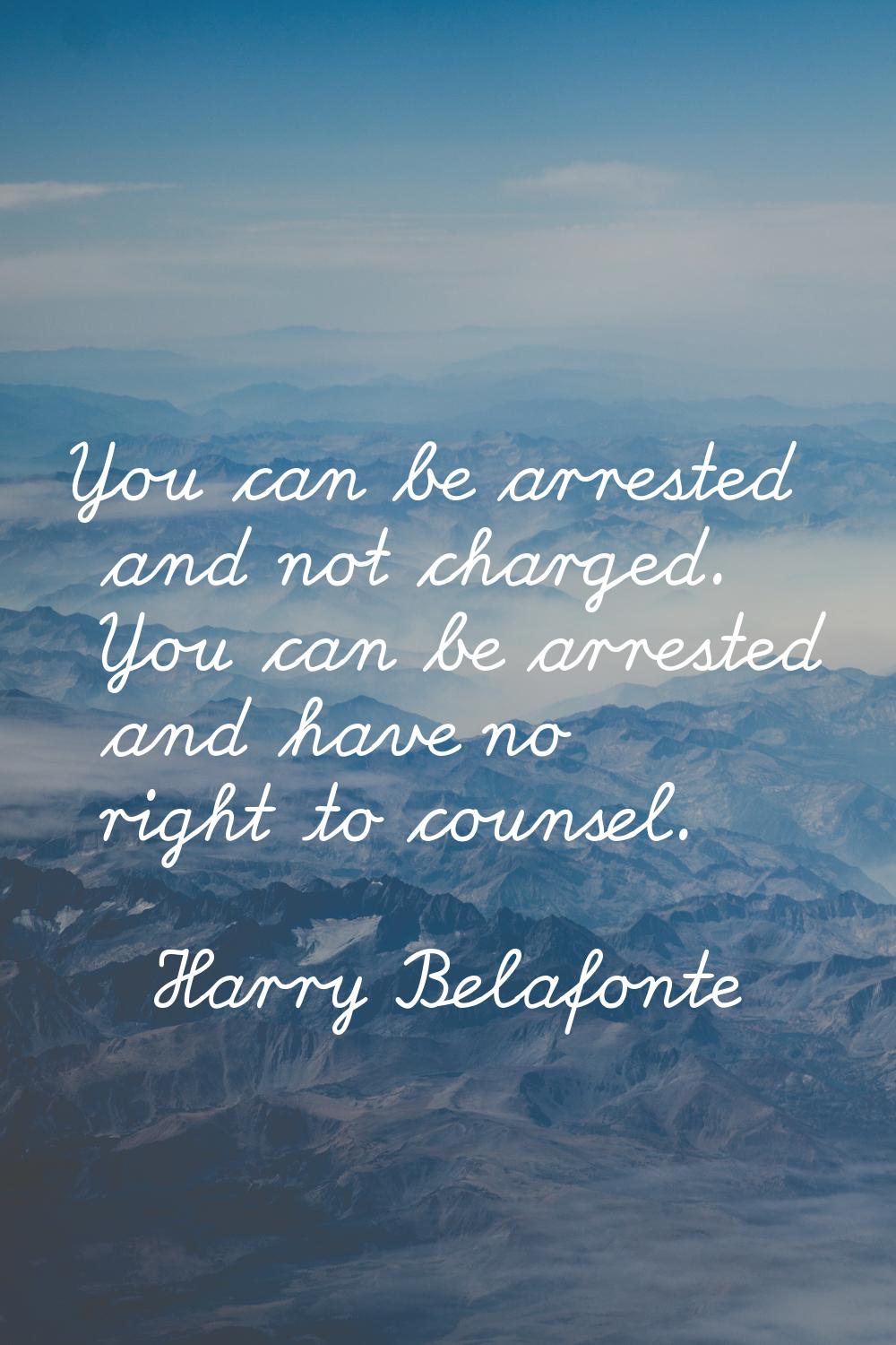 You can be arrested and not charged. You can be arrested and have no right to counsel.