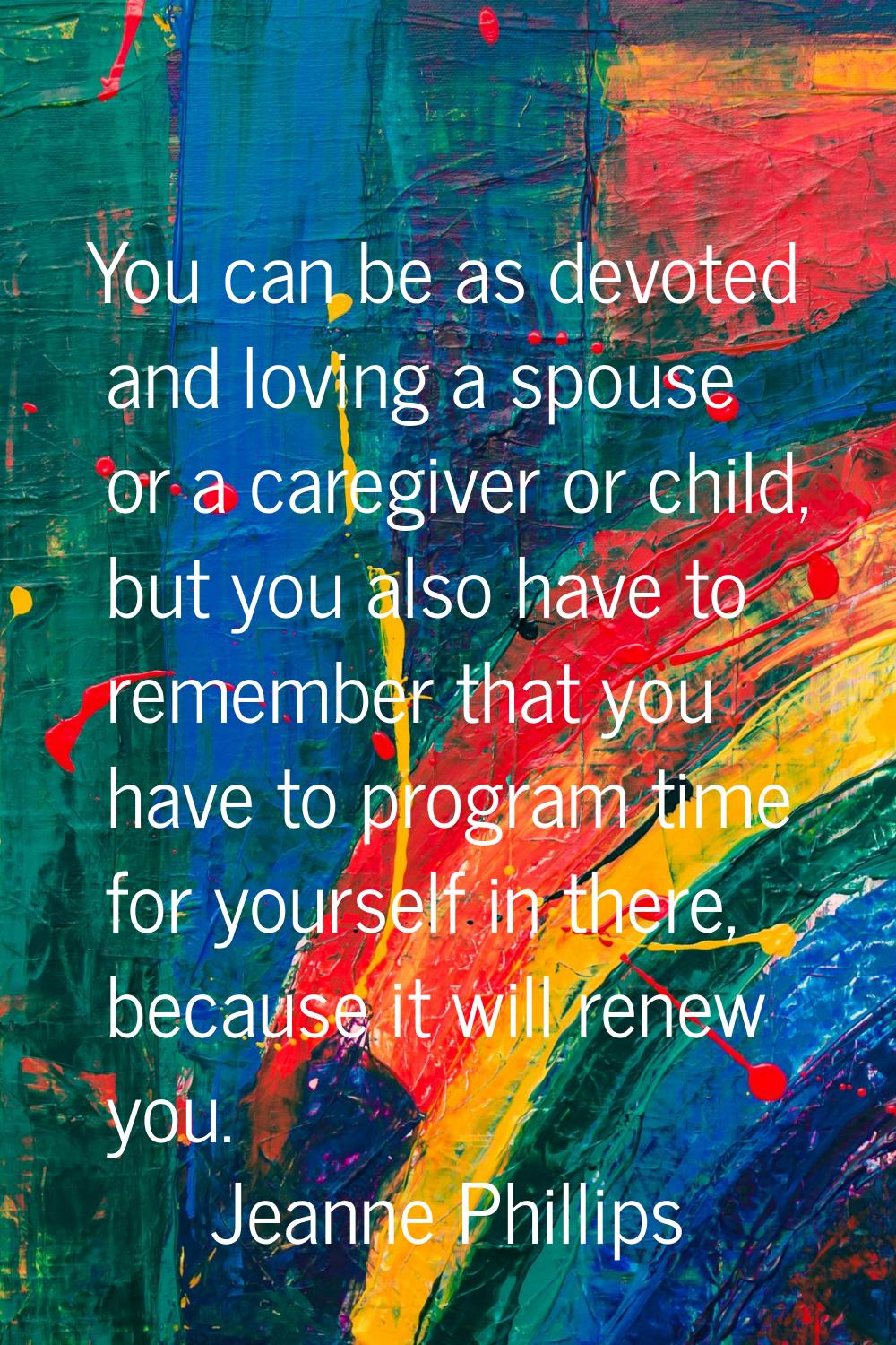 You can be as devoted and loving a spouse or a caregiver or child, but you also have to remember th