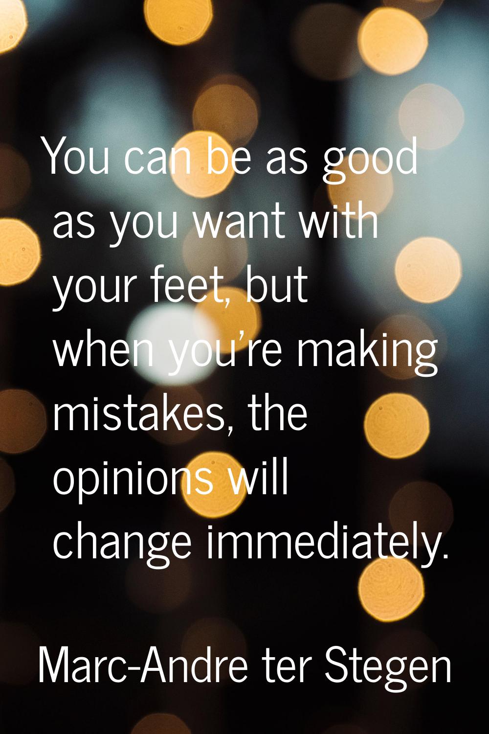 You can be as good as you want with your feet, but when you're making mistakes, the opinions will c