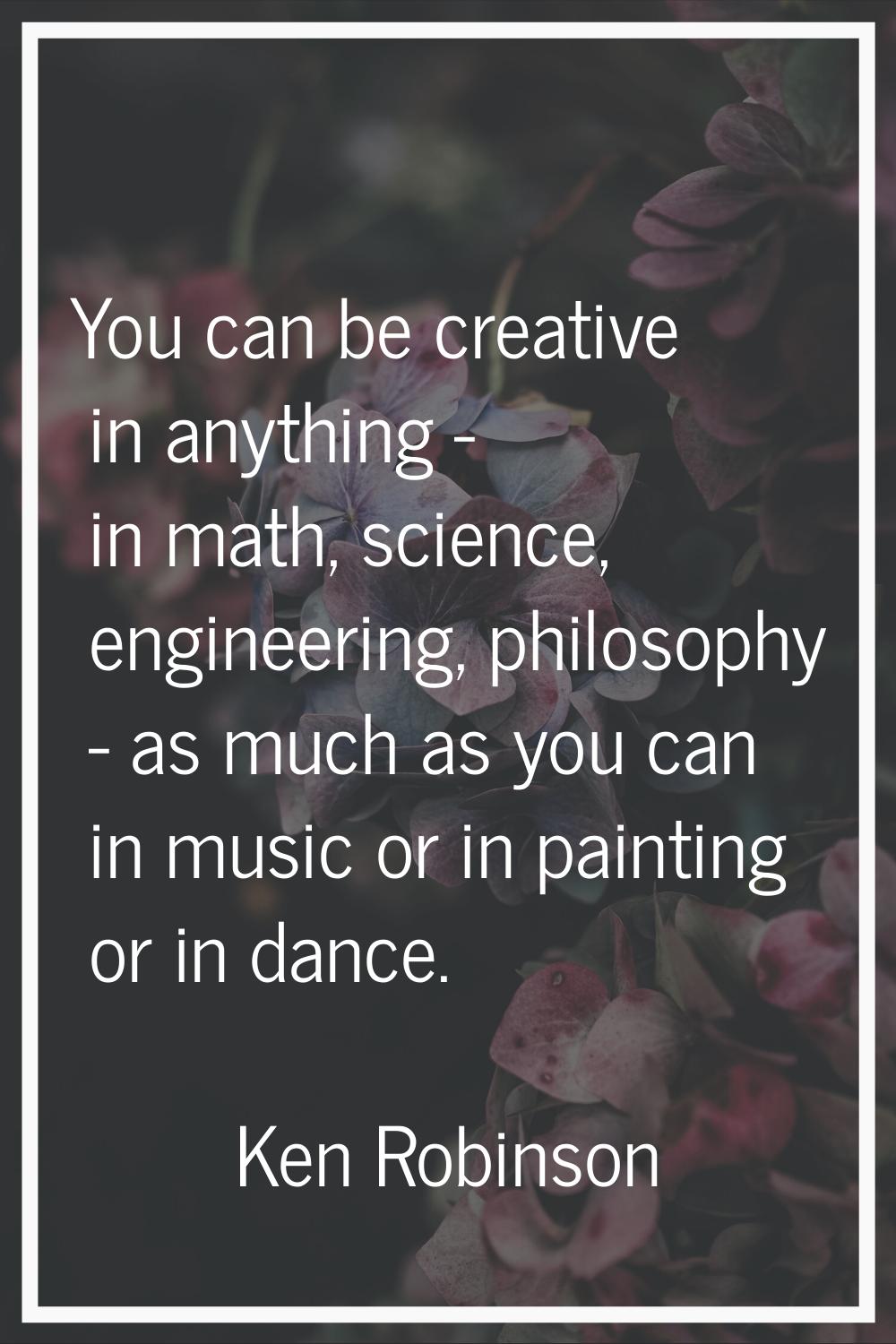 You can be creative in anything - in math, science, engineering, philosophy - as much as you can in