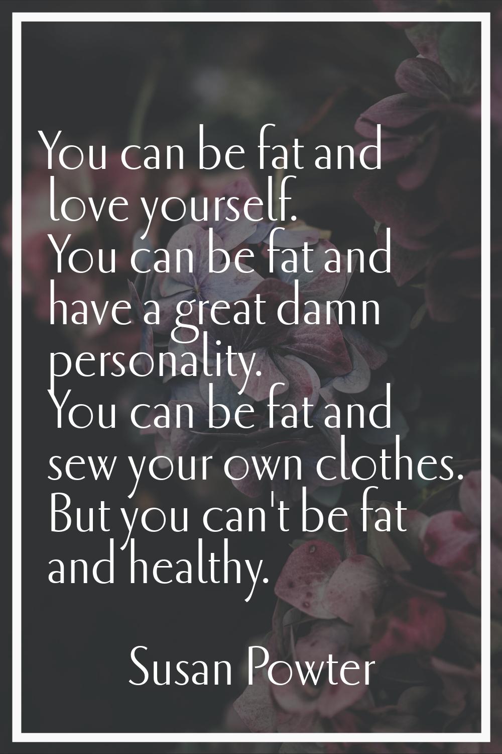 You can be fat and love yourself. You can be fat and have a great damn personality. You can be fat 