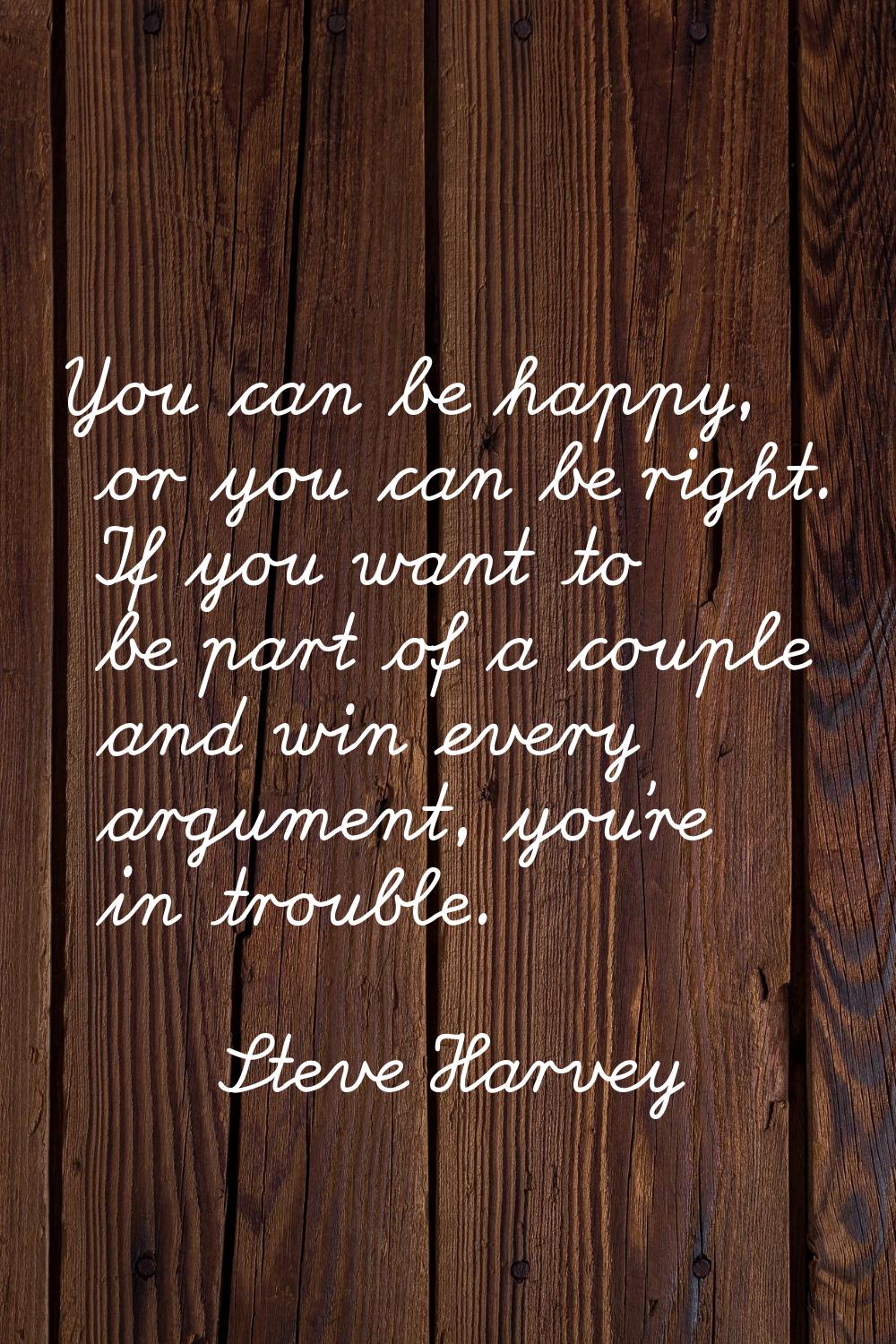 You can be happy, or you can be right. If you want to be part of a couple and win every argument, y