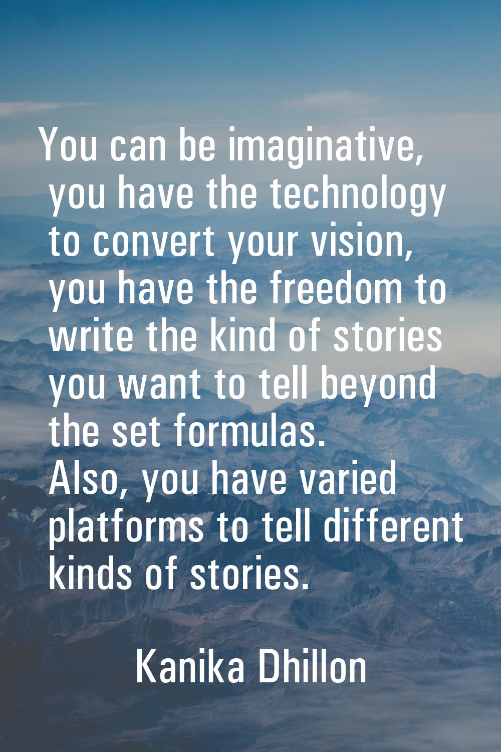 You can be imaginative, you have the technology to convert your vision, you have the freedom to wri