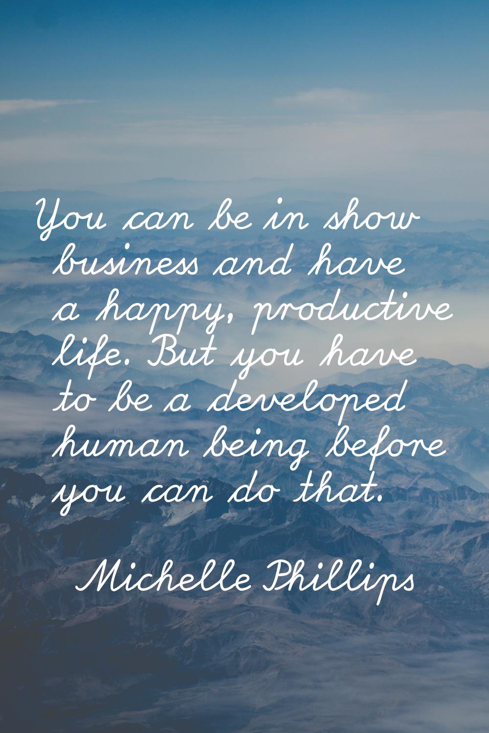 You can be in show business and have a happy, productive life. But you have to be a developed human